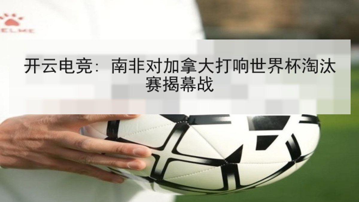 开云电竞: 南非对加拿大打响世界杯淘汰赛揭幕战