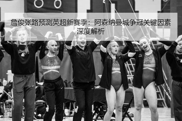 詹俊张路预测英超新赛季：阿森纳曼城争冠关键因素深度解析