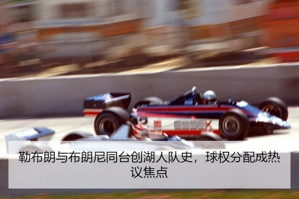 勒布朗与布朗尼同台创湖人队史，球权分配成热议焦点