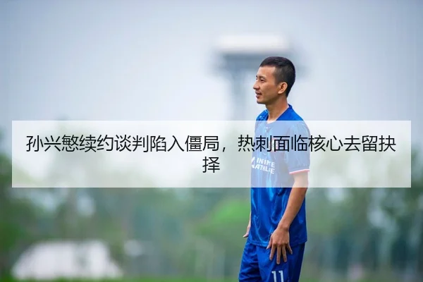 孙兴慜续约谈判陷入僵局，热刺面临核心去留抉择
