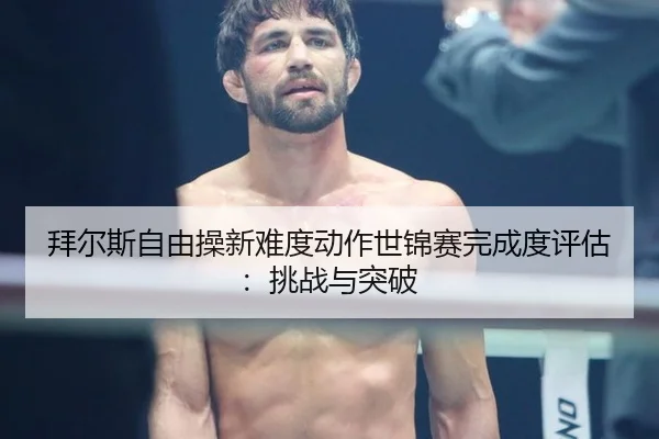拜尔斯自由操新难度动作世锦赛完成度评估：挑战与突破