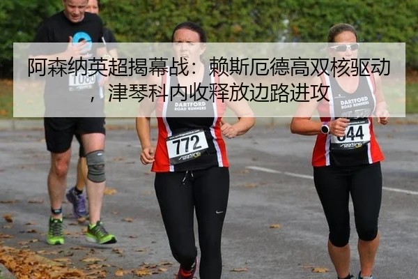 阿森纳英超揭幕战：赖斯厄德高双核驱动，津琴科内收释放边路进攻