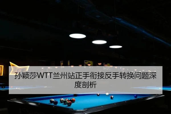 孙颖莎WTT兰州站正手衔接反手转换问题深度剖析