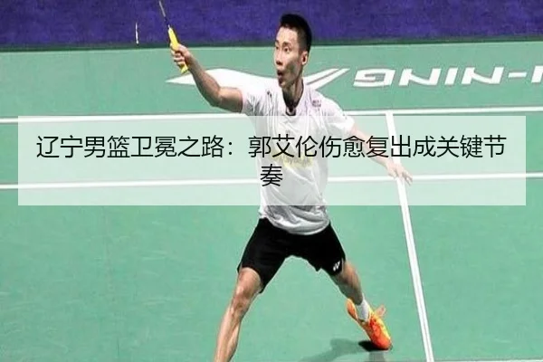 辽宁男篮卫冕之路：郭艾伦伤愈复出成关键节奏
