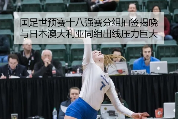 国足世预赛十八强赛分组抽签揭晓 与日本澳大利亚同组出线压力巨大