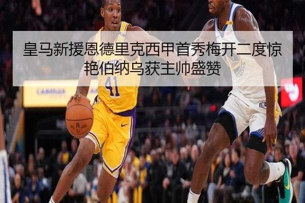 皇马新援恩德里克西甲首秀梅开二度惊艳伯纳乌获主帅盛赞