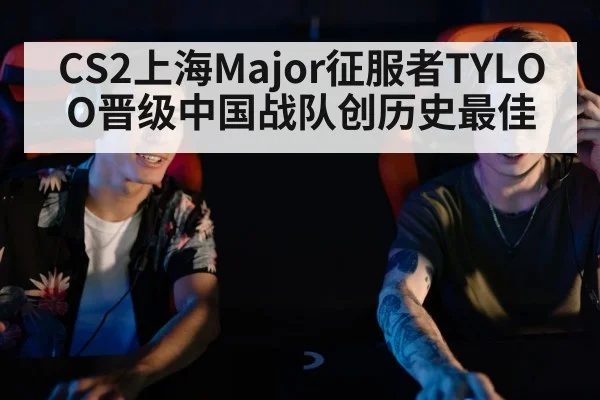 CS2上海Major征服者TYLOO晋级中国战队创历史最佳