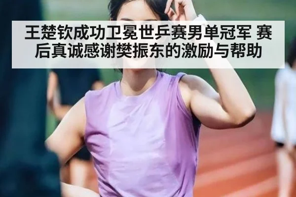 王楚钦成功卫冕世乒赛男单冠军 赛后真诚感谢樊振东的激励与帮助