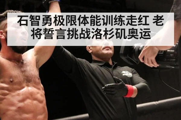 石智勇极限体能训练走红 老将誓言挑战洛杉矶奥运