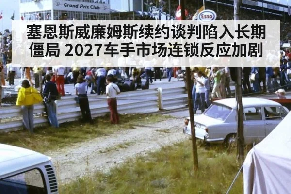 塞恩斯威廉姆斯续约谈判陷入长期僵局 2027车手市场连锁反应加剧