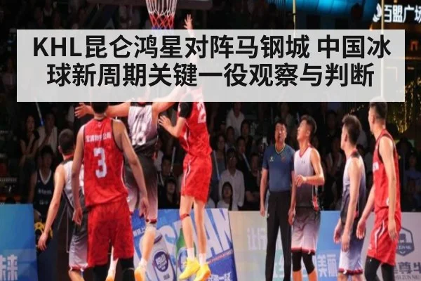 KHL昆仑鸿星对阵马钢城 中国冰球新周期关键一役观察与判断