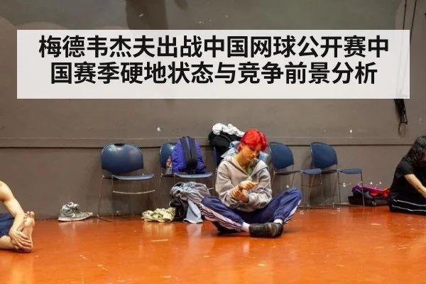 梅德韦杰夫出战中国网球公开赛中国赛季硬地状态与竞争前景分析